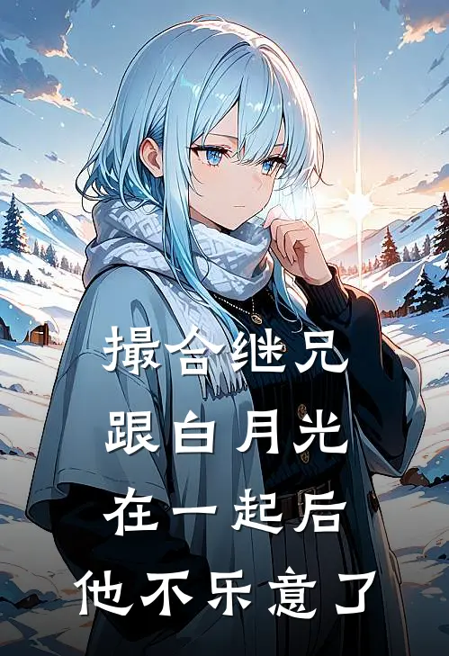 撮合继兄跟白月光在一起后，他不乐意了