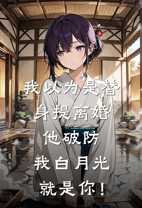 我以为是替身提离婚，他破防：我白月光就是你！