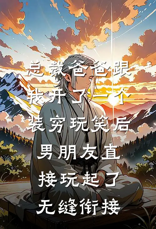 总裁爸爸跟我开了一个装穷玩笑后，男朋友直接玩起了无缝衔接