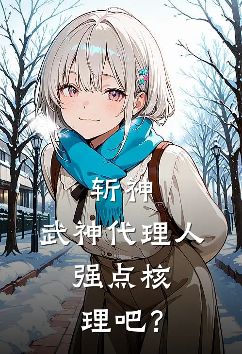 斩神：武神代理人，强点核理吧？(程明林七叶)最新热门小说_完结小说斩神：武神代理人，强点核理吧？(程明林七叶)