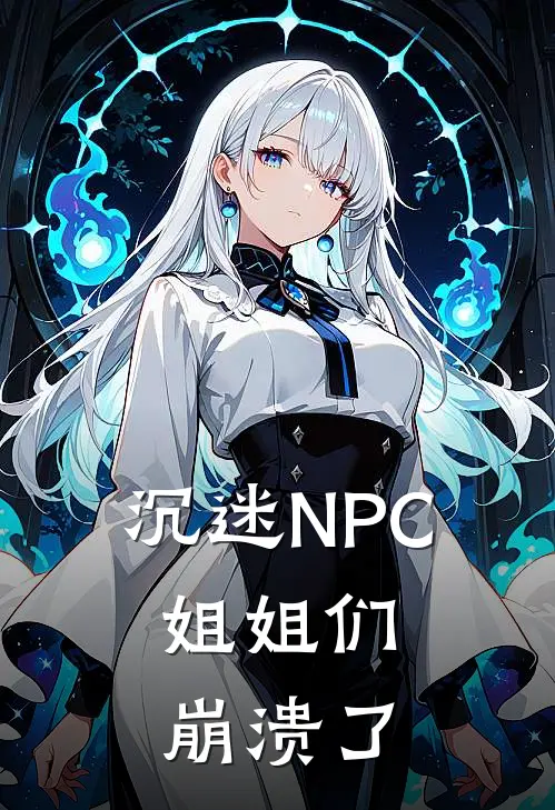 沉迷NPC，姐姐们崩溃了李余唐婉清全本免费完结小说_免费小说完结沉迷NPC，姐姐们崩溃了李余唐婉清