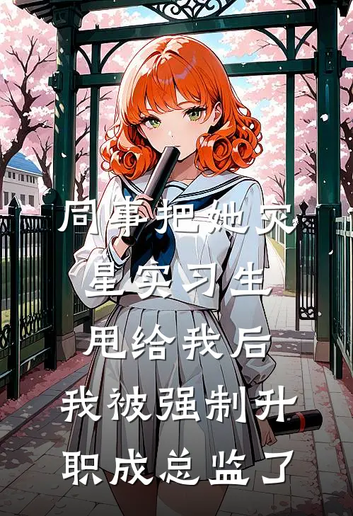 同事把她灾星实习生甩给我后，我被强制升职成总监了(赵薇林姐)免费小说完结_最新推荐小说同事把她灾星实习生甩给我后，我被强制升职成总监了(赵薇林姐)