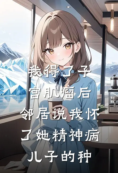 我得了子宫肌瘤后，邻居说我怀了她精神病儿子的种