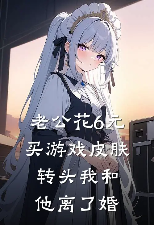 老公花6元买游戏皮肤，转头我和他离了婚(赵强林晓)最新完结小说_完结版小说全文免费阅读老公花6元买游戏皮肤，转头我和他离了婚(赵强林晓)