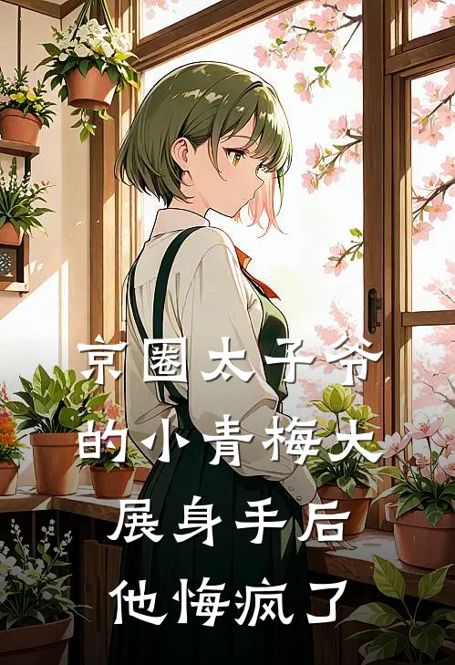 京圈太子爷的小青梅大展身手后，他悔疯了