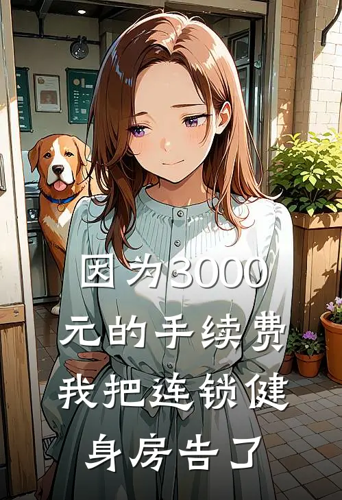 因为3000元的手续费，我把连锁健身房告了抖音热门免费小说免费阅读_推荐完结小说因为3000元的手续费，我把连锁健身房告了(抖音热门)