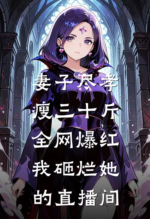 妻子尽孝瘦三十斤全网爆红，我砸烂她的直播间林婉婉婉新热门小说_最新章节列表妻子尽孝瘦三十斤全网爆红，我砸烂她的直播间(林婉婉婉)